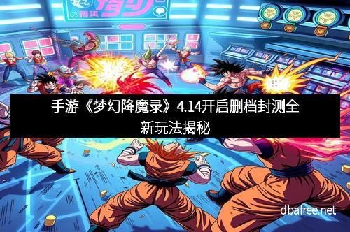 手游《梦幻降魔录》4.14开启删档封测全新玩法揭秘