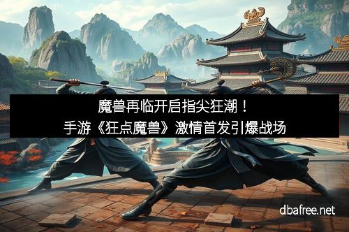 魔兽再临开启指尖狂潮！手游《狂点魔兽》激情首发引爆战场
