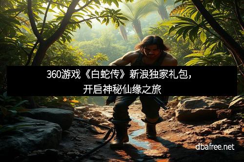 360游戏《白蛇传》新浪独家礼包，开启神秘仙缘之旅