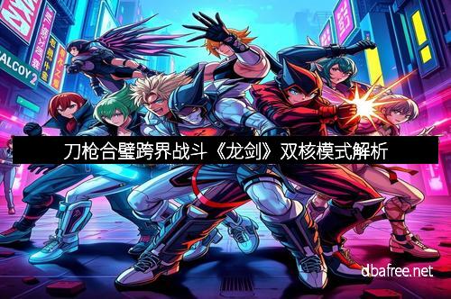 刀枪合璧跨界战斗《龙剑》双核模式解析