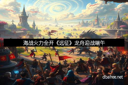 海战火力全开《远征》龙舟迎战端午