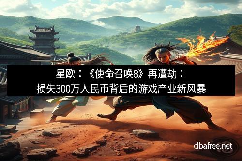 星欧：《使命召唤8》再遭劫：损失300万人民币背后的游戏产业新风暴
