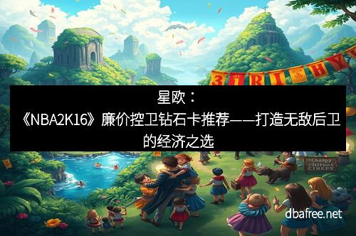 星欧：《NBA2K16》廉价控卫钻石卡推荐——打造无敌后卫的经济之选